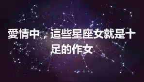愛情中，這些星座女就是十足的作女