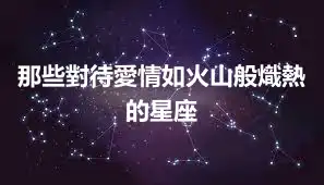 那些對待愛情如火山般熾熱的星座