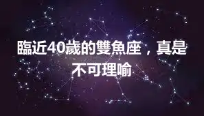 臨近40歲的雙魚座，真是不可理喻