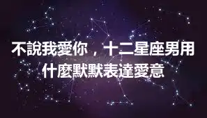 不說我愛你，十二星座男用什麼默默表達愛意