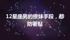 12星座男的撩妹手段，都防著點