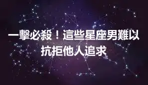 一擊必殺！這些星座男難以抗拒他人追求