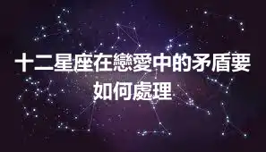 十二星座在戀愛中的矛盾要如何處理
