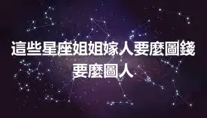 這些星座姐姐嫁人要麼圖錢要麼圖人