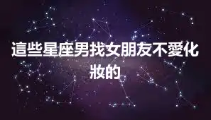 這些星座男找女朋友不愛化妝的