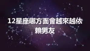 12星座哪方面會越來越依賴男友