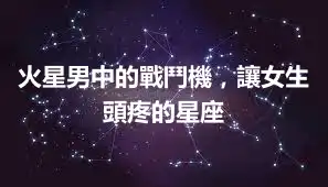 火星男中的戰鬥機，讓女生頭疼的星座