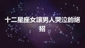十二星座女讓男人哭泣的絕招