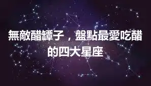 無敵醋罈子，盤點最愛吃醋的四大星座