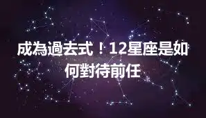 成為過去式！12星座是如何對待前任