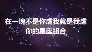 在一塊不是你虐我就是我虐你的星座組合