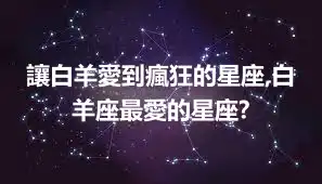 讓白羊愛到瘋狂的星座,白羊座最愛的星座?