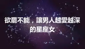 欲罷不能，讓男人越愛越深的星座女