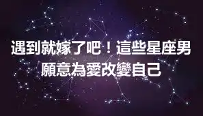 遇到就嫁了吧！這些星座男願意為愛改變自己