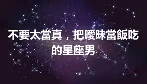 不要太當真，把曖昧當飯吃的星座男