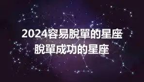 2024容易脫單的星座 脫單成功的星座