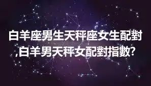 白羊座男生天秤座女生配對,白羊男天秤女配對指數?