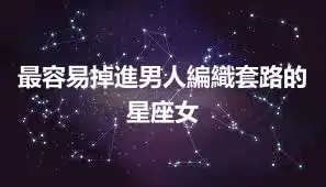 最容易掉進男人編織套路的星座女