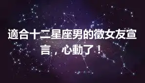 適合十二星座男的徵女友宣言，心動了！