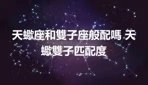 天蠍座和雙子座般配嗎 天蠍雙子匹配度