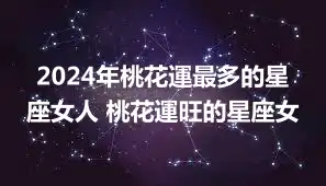 2024年桃花運最多的星座女人 桃花運旺的星座女