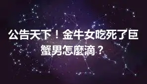 公告天下！金牛女吃死了巨蟹男怎麼滴？