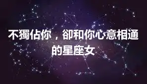 不獨佔你，卻和你心意相通的星座女