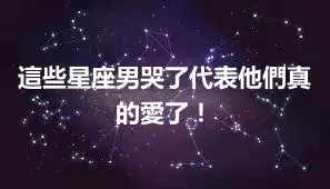 這些星座男哭了代表他們真的愛了！
