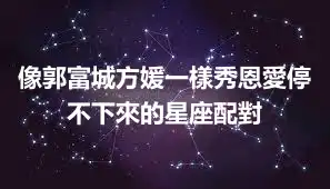 像郭富城方媛一樣秀恩愛停不下來的星座配對