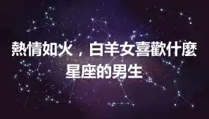熱情如火，白羊女喜歡什麼星座的男生