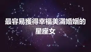 最容易獲得幸福美滿婚姻的星座女