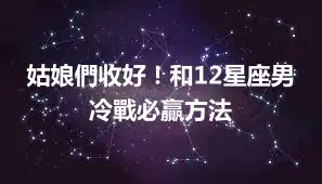 姑娘們收好！和12星座男冷戰必贏方法