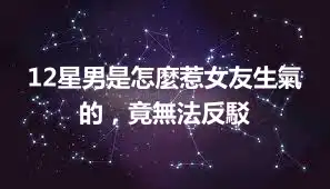 12星男是怎麼惹女友生氣的，竟無法反駁