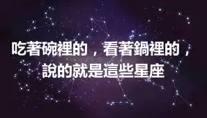吃著碗裡的，看著鍋裡的，說的就是這些星座