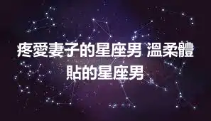 疼愛妻子的星座男 溫柔體貼的星座男