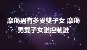 摩羯男有多愛雙子女 摩羯男雙子女誰控制誰