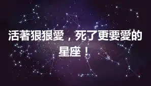 活著狠狠愛，死了更要愛的星座！