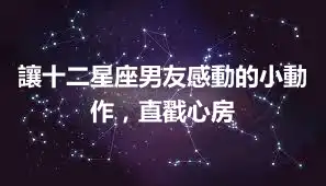 讓十二星座男友感動的小動作，直戳心房
