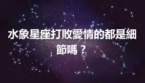 水象星座打敗愛情的都是細節嗎？
