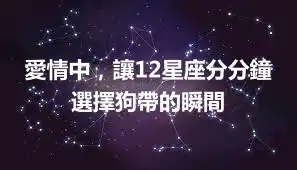 愛情中，讓12星座分分鐘選擇狗帶的瞬間