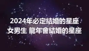 2024年必定結婚的星座女男生 龍年會結婚的星座