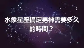 水象星座搞定男神需要多久的時間？