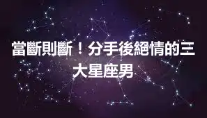 當斷則斷！分手後絕情的三大星座男