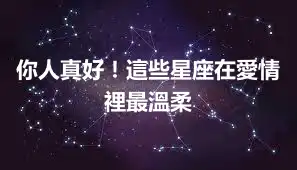你人真好！這些星座在愛情裡最溫柔