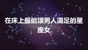 在床上最能讓男人滿足的星座女