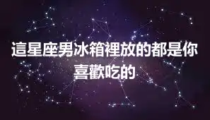 這星座男冰箱裡放的都是你喜歡吃的