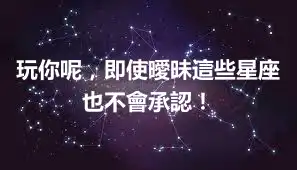 玩你呢，即使曖昧這些星座也不會承認！