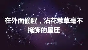 在外面偷腥，沾花惹草毫不掩飾的星座