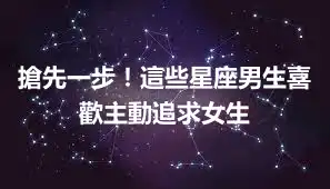 搶先一步！這些星座男生喜歡主動追求女生