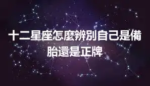 十二星座怎麼辨別自己是備胎還是正牌